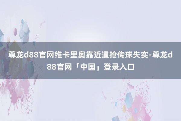 尊龙d88官网维卡里奥靠近逼抢传球失实-尊龙d88官网「中国」登录入口