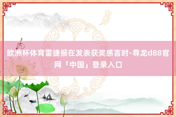 欧洲杯体育雷捷报在发表获奖感言时-尊龙d88官网「中国」登录入口