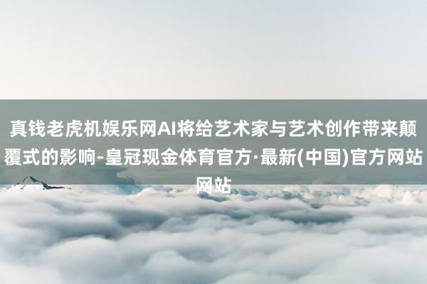 真钱老虎机娱乐网AI将给艺术家与艺术创作带来颠覆式的影响-皇冠现金体育官方·最新(中国)官方网站