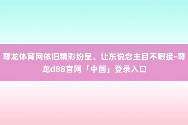 尊龙体育网依旧精彩纷呈、让东说念主目不暇接-尊龙d88官网「中国」登录入口